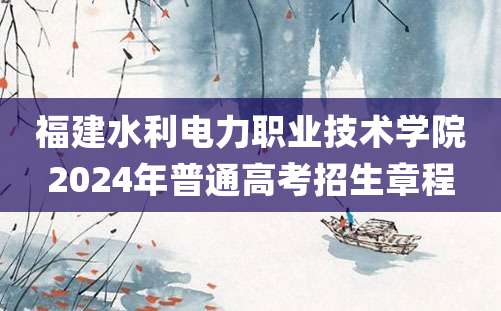 福建水利电力职业技术学院2024年普通高考招生章程