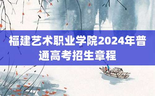 福建艺术职业学院2024年普通高考招生章程