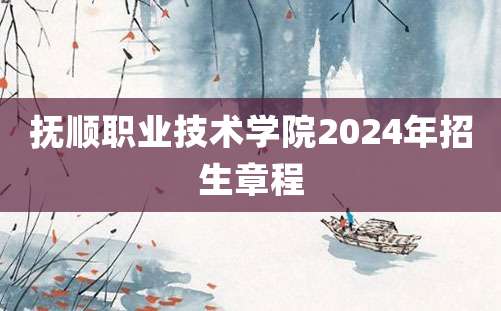 抚顺职业技术学院2024年招生章程