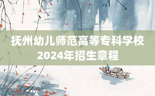 抚州幼儿师范高等专科学校2024年招生章程