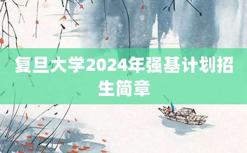 复旦大学2024年强基计划招生简章