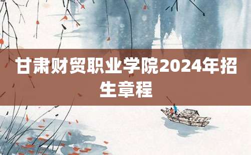 甘肃财贸职业学院2024年招生章程