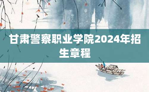 甘肃警察职业学院2024年招生章程