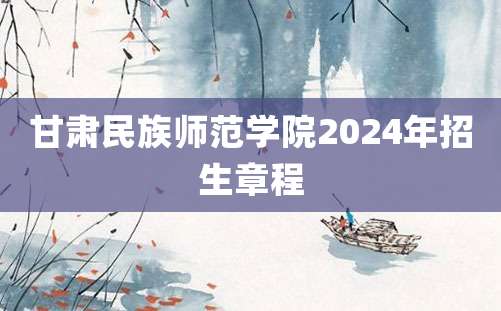 甘肃民族师范学院2024年招生章程