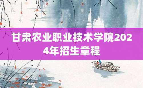 甘肃农业职业技术学院2024年招生章程