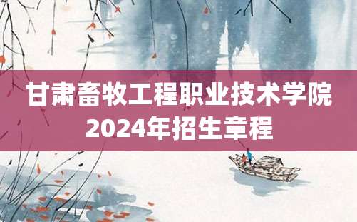 甘肃畜牧工程职业技术学院2024年招生章程