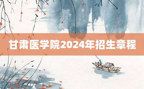 甘肃医学院2024年招生章程