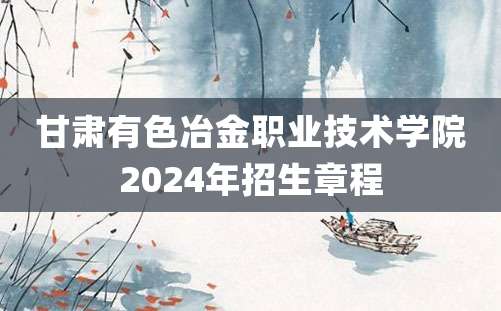 甘肃有色冶金职业技术学院2024年招生章程