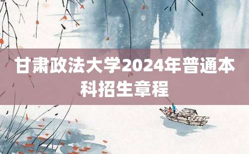 甘肃政法大学2024年普通本科招生章程