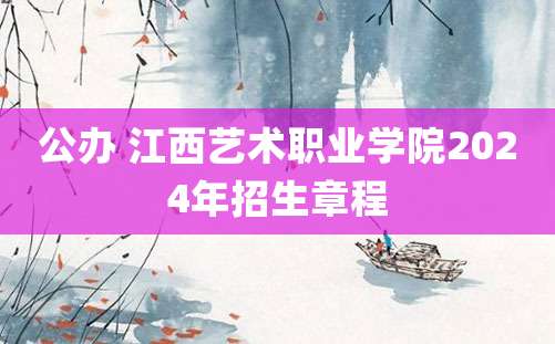 公办 江西艺术职业学院2024年招生章程