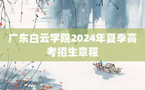 广东白云学院2024年夏季高考招生章程