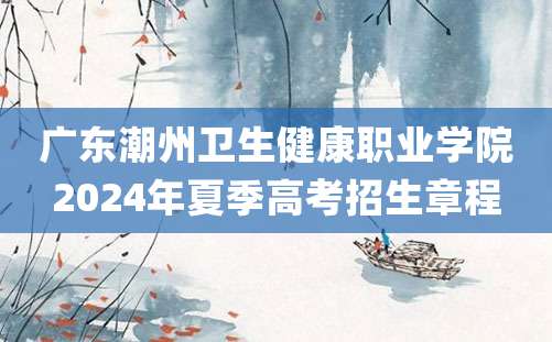 广东潮州卫生健康职业学院2024年夏季高考招生章程