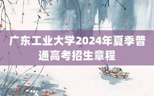 广东工业大学2024年夏季普通高考招生章程