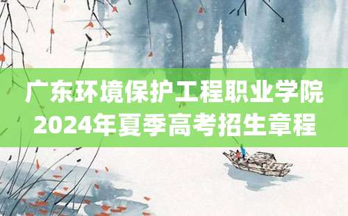 广东环境保护工程职业学院2024年夏季高考招生章程