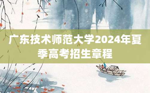 广东技术师范大学2024年夏季高考招生章程