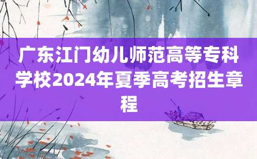 广东江门幼儿师范高等专科学校2024年夏季高考招生章程