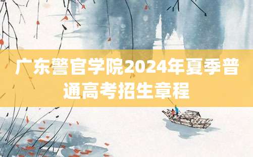 广东警官学院2024年夏季普通高考招生章程