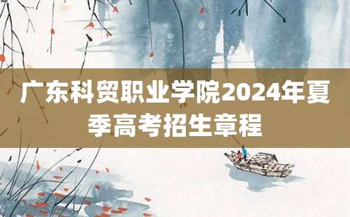 广东科贸职业学院2024年夏季高考招生章程