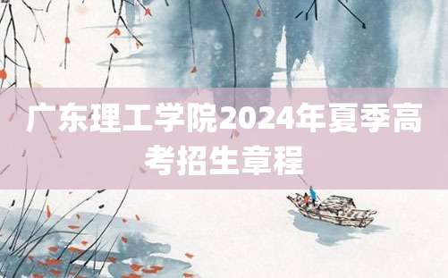 广东理工学院2024年夏季高考招生章程