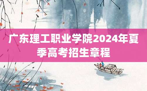 广东理工职业学院2024年夏季高考招生章程