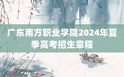 广东南方职业学院2024年夏季高考招生章程