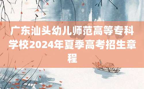 广东汕头幼儿师范高等专科学校2024年夏季高考招生章程