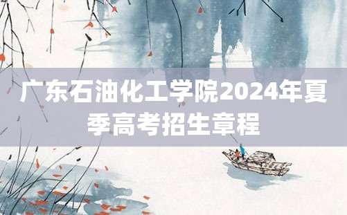 广东石油化工学院2024年夏季高考招生章程