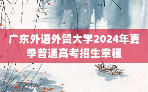 广东外语外贸大学2024年夏季普通高考招生章程