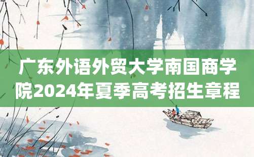 广东外语外贸大学南国商学院2024年夏季高考招生章程