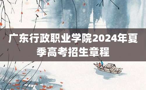 广东行政职业学院2024年夏季高考招生章程