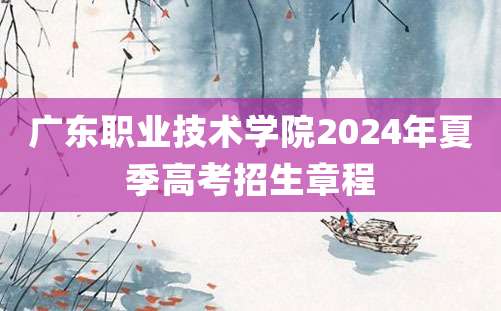 广东职业技术学院2024年夏季高考招生章程