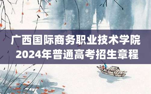 广西国际商务职业技术学院 2024年普通高考招生章程