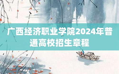 广西经济职业学院2024年普通高校招生章程