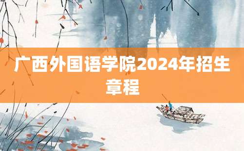 广西外国语学院2024年招生章程