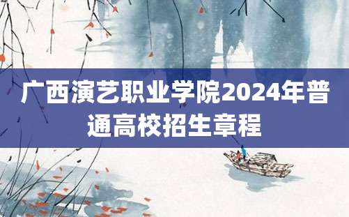 广西演艺职业学院2024年普通高校招生章程