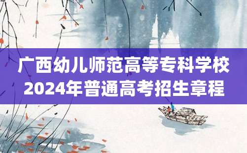 广西幼儿师范高等专科学校2024年普通高考招生章程