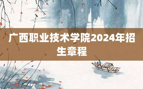 广西职业技术学院2024年招生章程