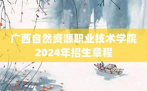 广西自然资源职业技术学院2024年招生章程