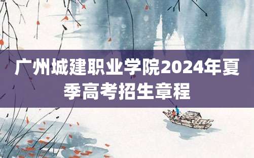 广州城建职业学院2024年夏季高考招生章程