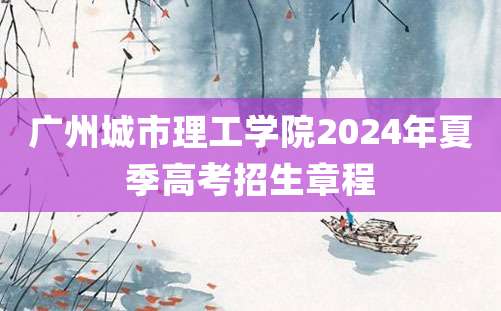 广州城市理工学院2024年夏季高考招生章程