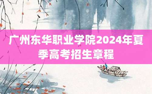 广州东华职业学院2024年夏季高考招生章程