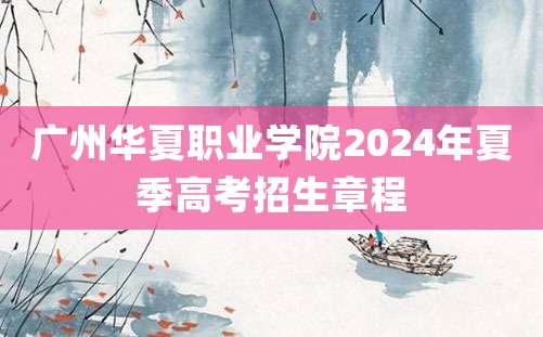 广州华夏职业学院2024年夏季高考招生章程