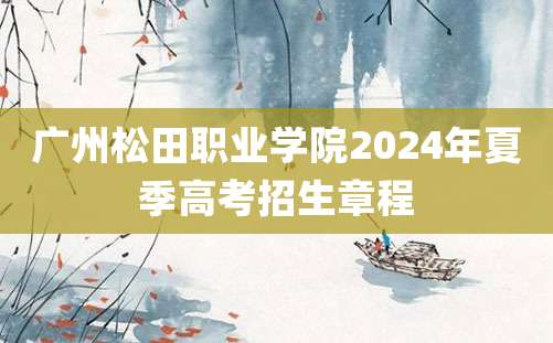 广州松田职业学院2024年夏季高考招生章程