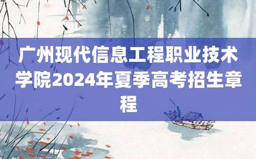 广州现代信息工程职业技术学院2024年夏季高考招生章程