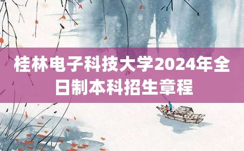 桂林电子科技大学2024年全日制本科招生章程