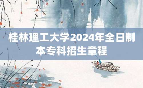 桂林理工大学2024年全日制本专科招生章程