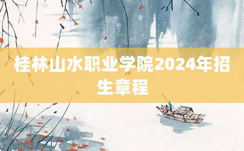 桂林山水职业学院2024年招生章程