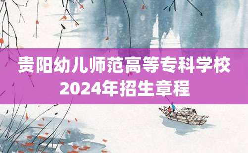 贵阳幼儿师范高等专科学校2024年招生章程