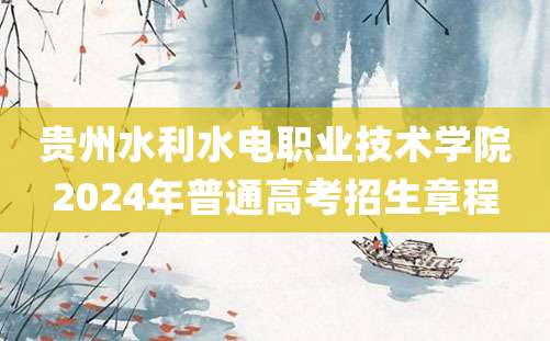 贵州水利水电职业技术学院2024年普通高考招生章程