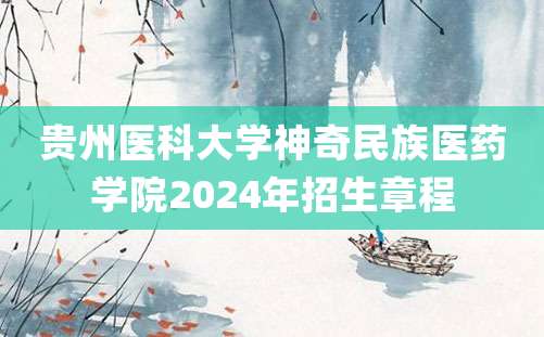 贵州医科大学神奇民族医药学院2024年招生章程